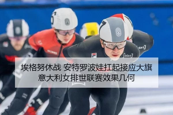 埃格努休战 安特罗波娃扛起接应大旗 意大利女排世联赛效果几何