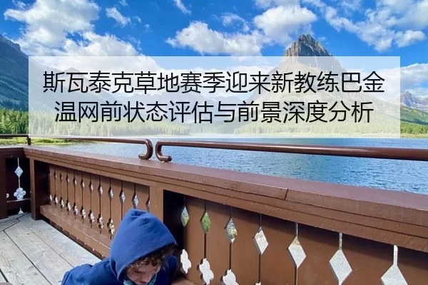 斯瓦泰克草地赛季迎来新教练巴金 温网前状态评估与前景深度分析
