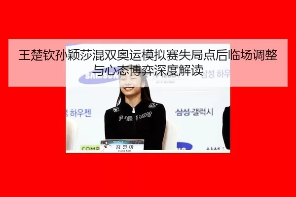 王楚钦孙颖莎混双奥运模拟赛失局点后临场调整与心态博弈深度解读