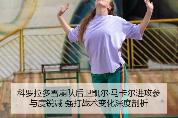 科罗拉多雪崩队后卫凯尔·马卡尔进攻参与度锐减 强打战术变化深度剖析 - U8 INTERNATIONAL